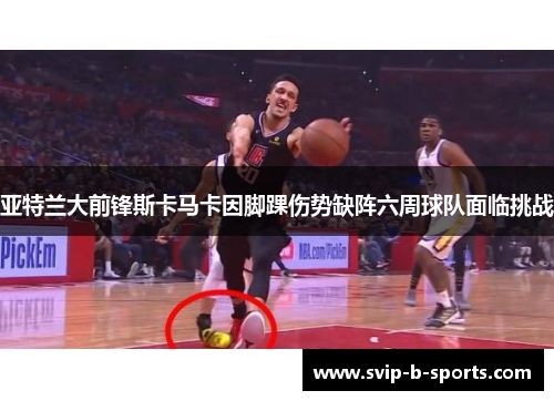 亚特兰大前锋斯卡马卡因脚踝伤势缺阵六周球队面临挑战