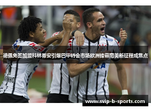 德佩免签加盟科林蒂安引爆巴甲转会市场欧洲锋霸南美新征程成焦点 德佩免签加盟科林蒂安引爆巴甲转会市场欧洲锋霸南美新征程成焦点