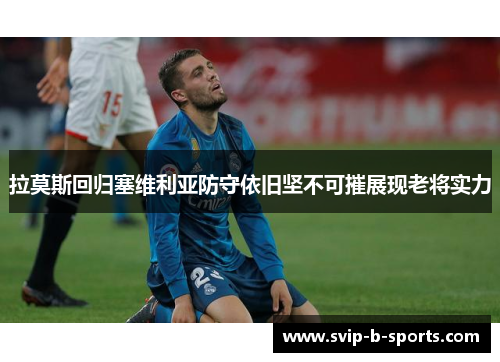 拉莫斯回归塞维利亚防守依旧坚不可摧展现老将实力