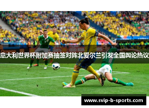 意大利世界杯附加赛抽签对阵北爱尔兰引发全国舆论热议