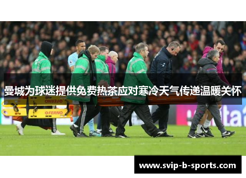 曼城为球迷提供免费热茶应对寒冷天气传递温暖关怀 曼城为球迷提供免费热茶应对寒冷天气传递温暖关怀