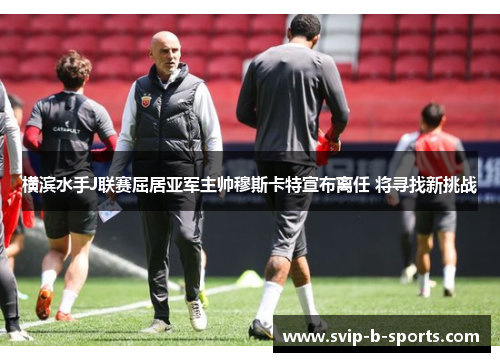 横滨水手J联赛屈居亚军主帅穆斯卡特宣布离任 将寻找新挑战