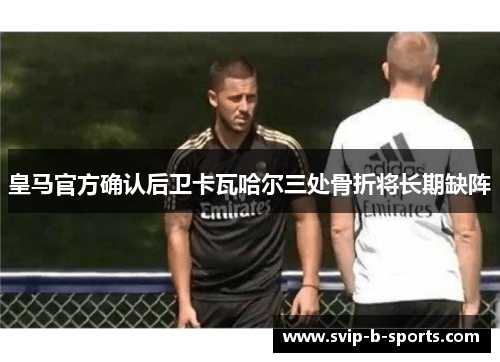 皇马官方确认后卫卡瓦哈尔三处骨折将长期缺阵 皇马官方确认后卫卡瓦哈尔三处骨折将长期缺阵