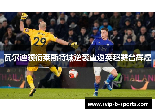 瓦尔迪领衔莱斯特城逆袭重返英超舞台辉煌 瓦尔迪领衔莱斯特城逆袭重返英超舞台辉煌