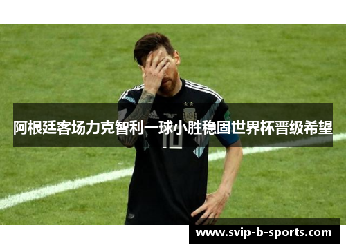 阿根廷客场力克智利一球小胜稳固世界杯晋级希望 阿根廷客场力克智利一球小胜稳固世界杯晋级希望