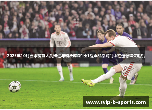 2025年10月德甲榜首大战拜仁与勒沃库森1比1战平凯恩射门中柱遗憾错失胜机 2025年10月德甲榜首大战拜仁与勒沃库森1比1战平凯恩射门中柱遗憾错失胜机