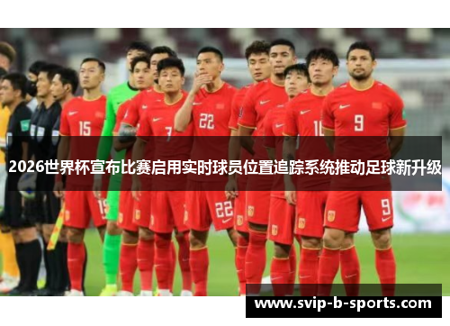 2026世界杯宣布比赛启用实时球员位置追踪系统推动足球新升级