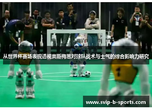 从世界杯赛场表现透视奥斯梅恩对球队战术与士气的综合影响力研究 从世界杯赛场表现透视奥斯梅恩对球队战术与士气的综合影响力研究