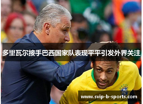 多里瓦尔接手巴西国家队表现平平引发外界关注