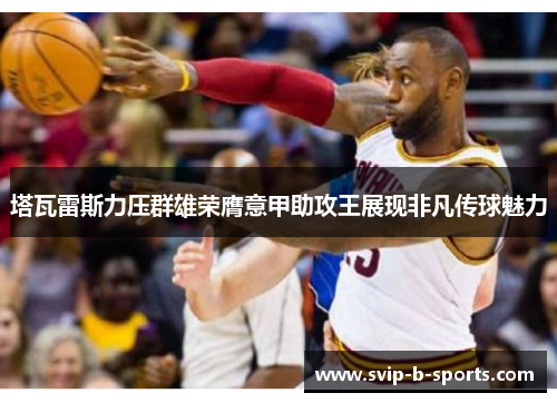 塔瓦雷斯力压群雄荣膺意甲助攻王展现非凡传球魅力