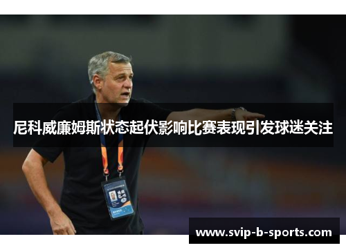 尼科威廉姆斯状态起伏影响比赛表现引发球迷关注