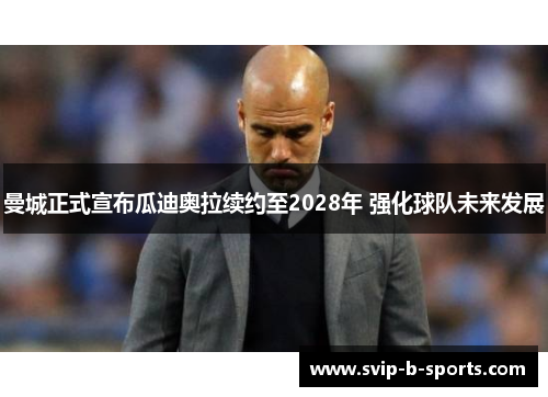 曼城正式宣布瓜迪奥拉续约至2028年 强化球队未来发展