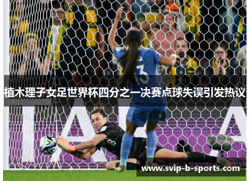 植木理子女足世界杯四分之一决赛点球失误引发热议