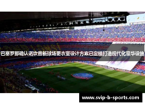 巴塞罗那确认诺坎普新球场更衣室设计方案已定稿打造现代化豪华设施