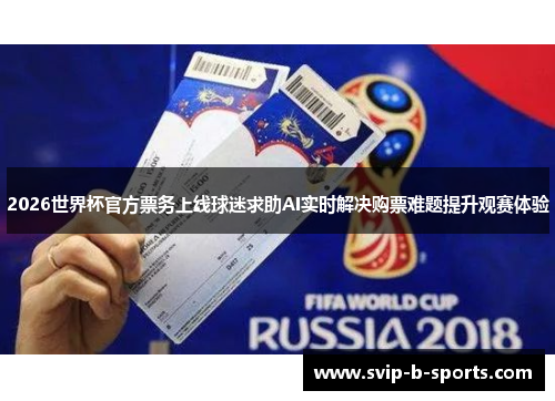 2026世界杯官方票务上线球迷求助AI实时解决购票难题提升观赛体验 2026世界杯官方票务上线球迷求助AI实时解决购票难题提升观赛体验