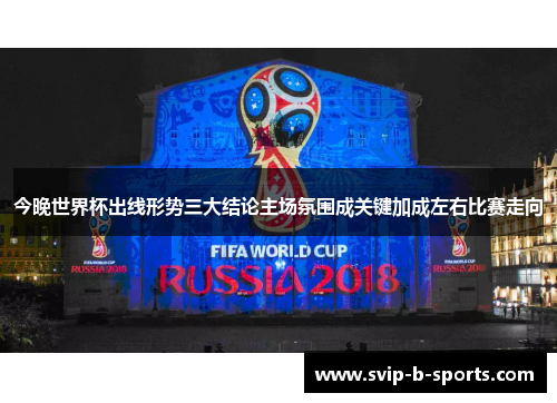 今晚世界杯出线形势三大结论主场氛围成关键加成左右比赛走向
