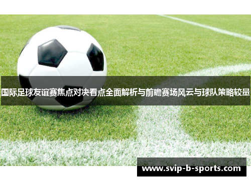 国际足球友谊赛焦点对决看点全面解析与前瞻赛场风云与球队策略较量