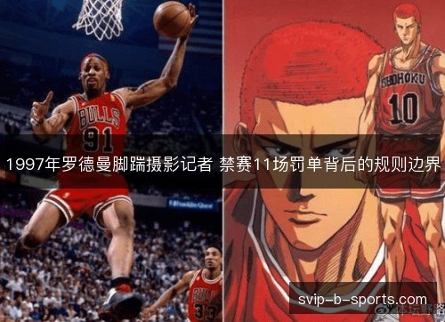 1997年罗德曼脚踹摄影记者 禁赛11场罚单背后的规则边界 1997年罗德曼脚踹摄影记者 禁赛11场罚单背后的规则边界